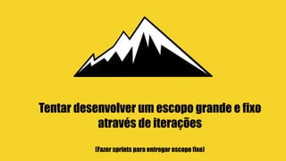 Tentar desenvolver um escopo grande e fixo
através de iterações
(Fazer sprints para entregar escopo fixo)
 