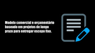 Modelo comercial e orçamentário
baseado em projetos de longo
prazo para entregar escopo fixo.
 
