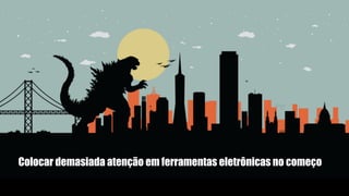 Colocar demasiada atenção em ferramentas eletrônicas no começo
 