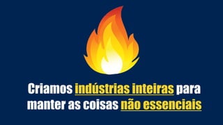 Criamos indústrias inteiras para
manter as coisas não essenciais
 