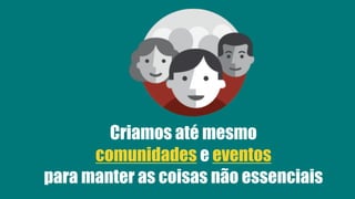 Criamos até mesmo
comunidades e eventos
para manter as coisas não essenciais
 