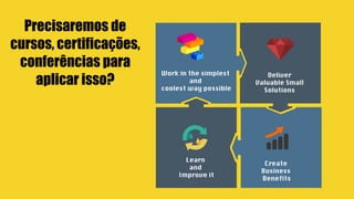 Precisaremos de
cursos, certificações,
conferências para
aplicar isso?
 