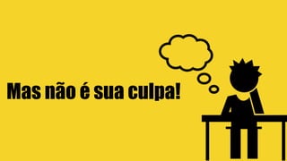 Mas não é sua culpa!
 