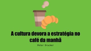 A cultura devora a estratégia no
café da manhã
Peter Drucker
 