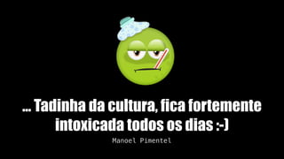 … Tadinha da cultura, fica fortemente
intoxicada todos os dias :-)
Manoel Pimentel
 