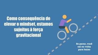 Como consequência de
elevar o mindset, estamos
sujeitos à força
gravitacional
Se parar, você
cai ou volta
para baixo
 