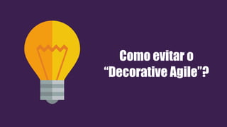 Como evitar o
“Decorative Agile”?
 
