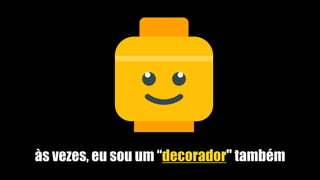 às vezes, eu sou um “decorador" também
 