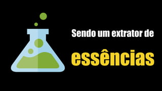 essências
Sendo um extrator de
 