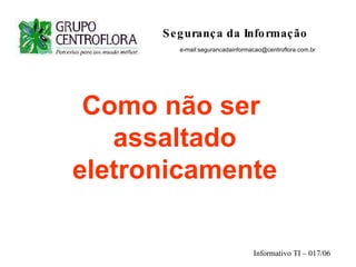   Segurança da Informação   e-mail:segurancadainformacao@centroflora.com.br Como não ser  assaltado eletronicamente Informativo TI – 017/06 