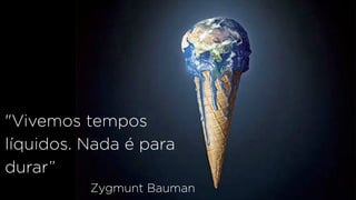"Vivemos tempos 
líquidos. Nada é para 
durar” 
Zygmunt Bauman 
 