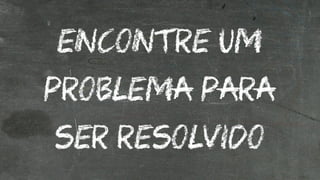 ENCONTRE UM 
PROBLEMA PARA 
SER RESOLVIDO 
 