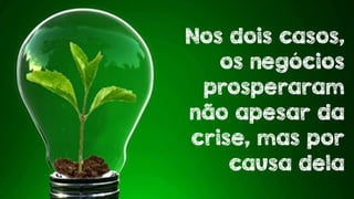 Nos dois casos, 
os negócios 
prosperaram 
não apesar da 
crise, mas por 
causa dela 
 
