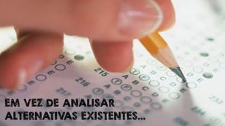 EM VEZ DE ANALISAR 
ALTERNATIVAS EXISTENTES... 
 