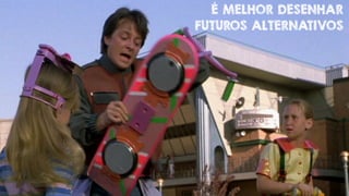 É MELHOR DESENHAR 
FUTUROS ALTERNATIVOS 
 