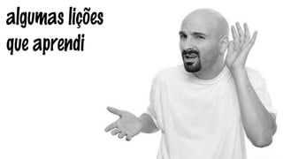 algumas lições 
que aprendi 
 