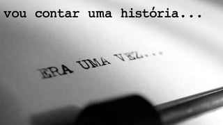 vou contar uma história... 
 