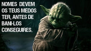 Nomes devem 
os teus medos 
ter, antes de 
bani-los 
conseguires. 
 