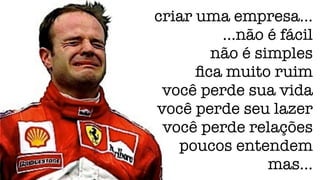 criar uma empresa… 
…não é fácil 
não é simples 
fica muito ruim 
você perde sua vida 
você perde seu lazer 
você perde relações 
poucos entendem 
mas... 
 