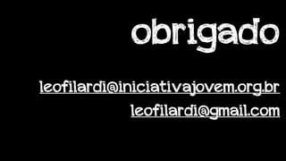 obrigado 
! 
leofilardi@iniciativajovem.org.br 
leofilardi@gmail.com 
