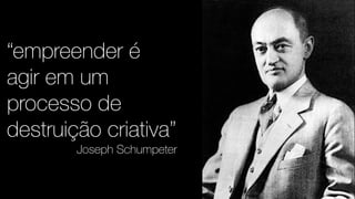 “empreender é 
agir em um 
processo de 
destruição criativa” 
Joseph Schumpeter 
 