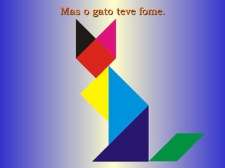 Mas o gato teve fome. 