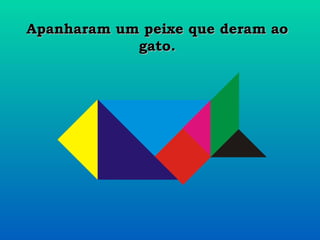 Apanharam um peixe que deram ao gato. 