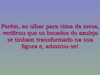 Porém, ao olhar para cima da mesa, verificou que os bocados do azulejo se tinham transformado na sua figura e, admirou-se!   