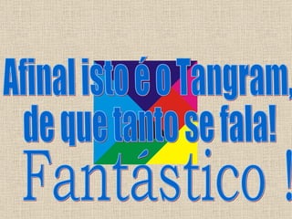 Fantástico ! Afinal isto é o Tangram,  de que tanto se fala! 