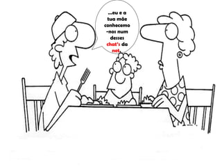 …eu e a
 tua mãe
conhecemo
 -nos num
   desses
 chat’s da
    net.
 
