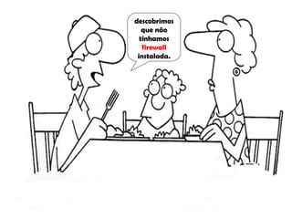 descobrimos
   que não
  tínhamos
   firewall
 instalada.
 