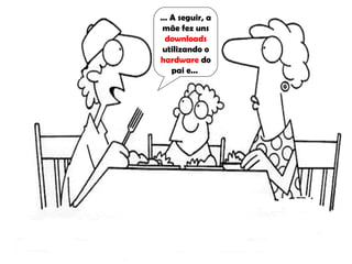 …  A seguir, a mãe fez uns  downloads  utilizando o  hardware  do pai e…  