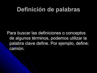 Definición de palabras Para buscar las definiciones o conceptos de algunos términos, podemos utilizar la palabra clave define. Por ejemplo, define: camión. 