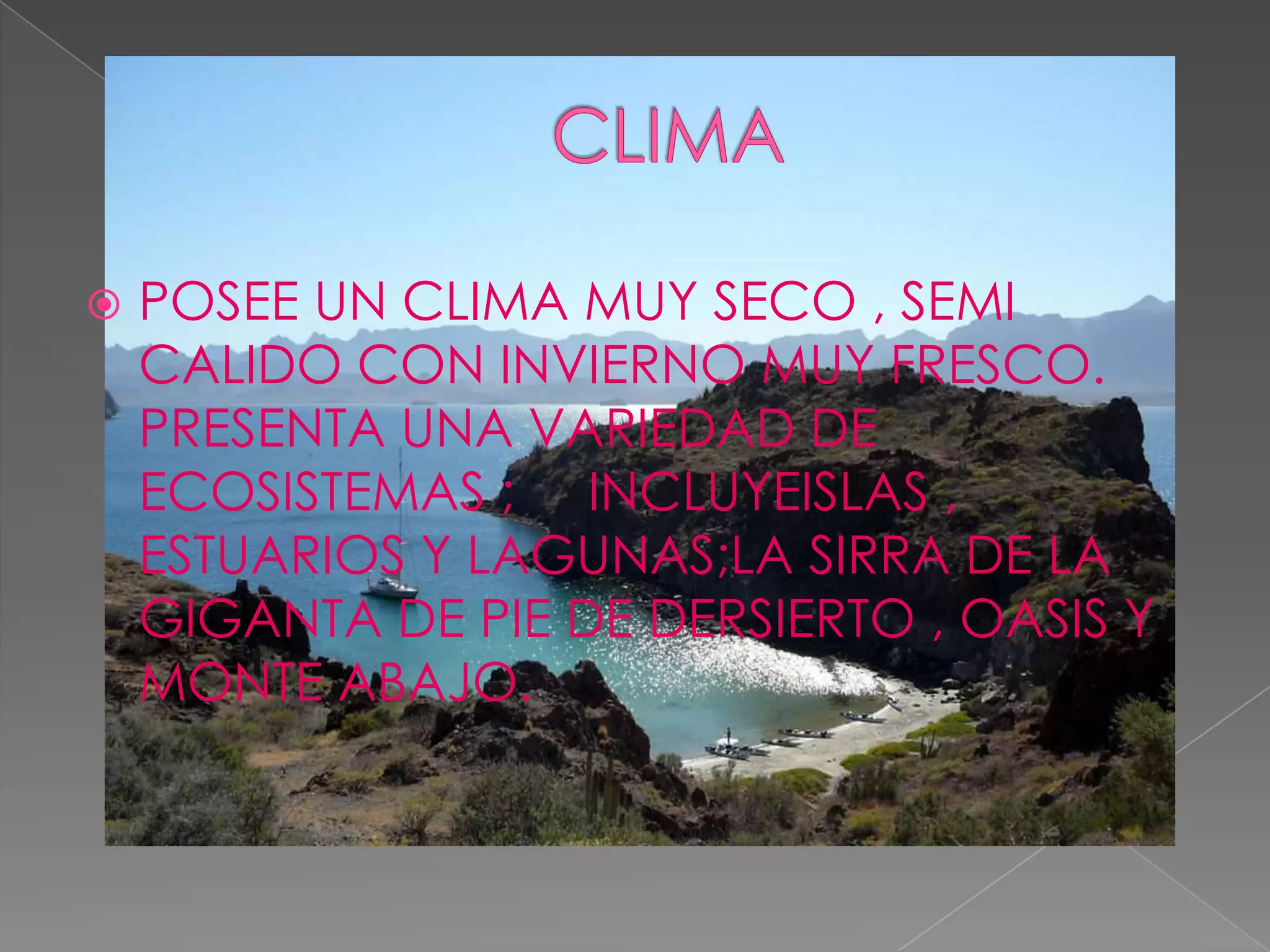    POSEE UN CLIMA MUY SECO , SEMI
    CALIDO CON INVIERNO MUY FRESCO.
    PRESENTA UNA VARIEDAD DE
    ECOSISTEMAS ; INCLUYEISLAS ,
    ESTUARIOS Y LAGUNAS;LA SIRRA DE LA
    GIGANTA DE PIE DE DERSIERTO , OASIS Y
    MONTE ABAJO.
 