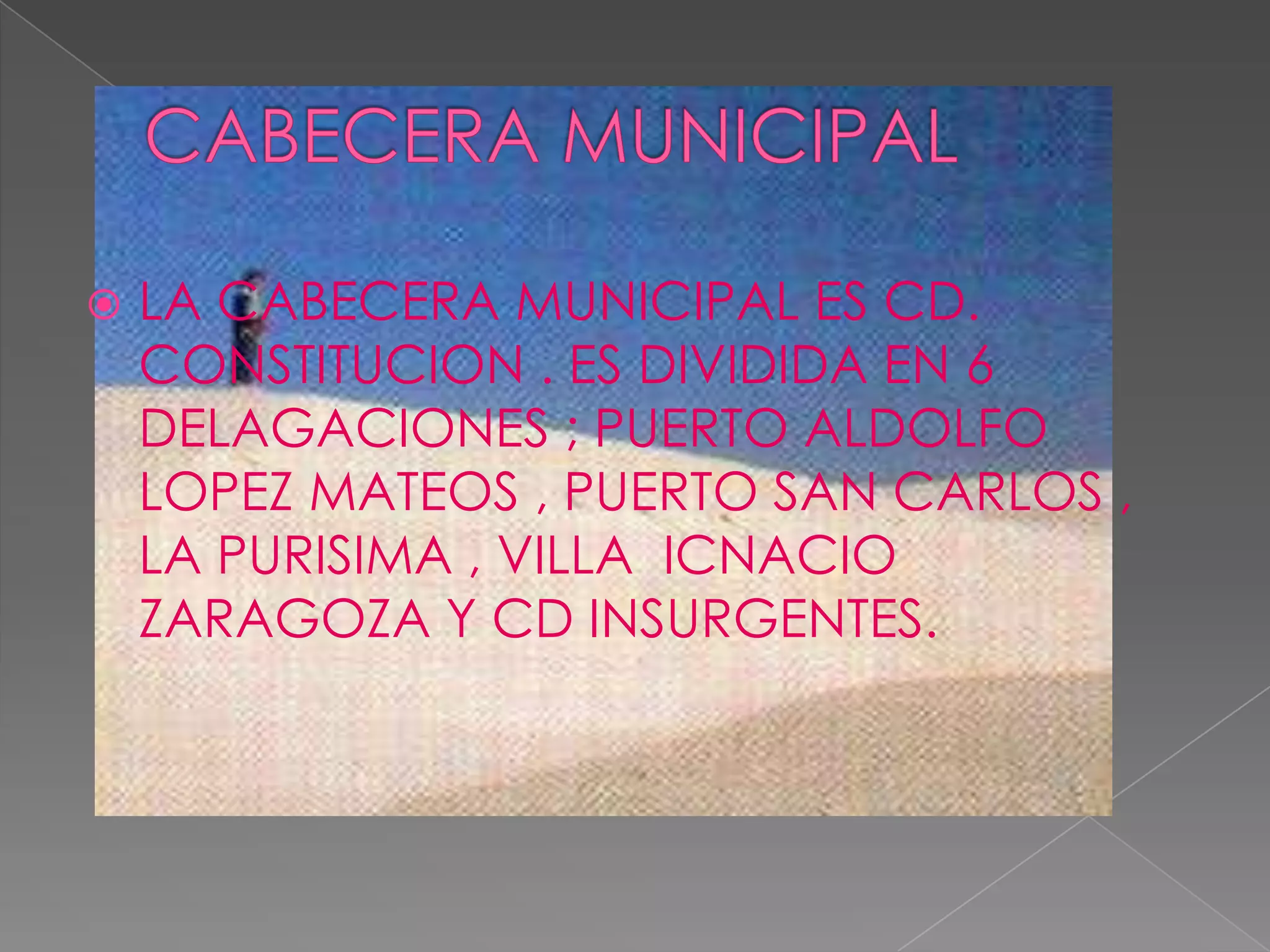    LA CABECERA MUNICIPAL ES CD.
    CONSTITUCION . ES DIVIDIDA EN 6
    DELAGACIONES ; PUERTO ALDOLFO
    LOPEZ MATEOS , PUERTO SAN CARLOS ,
    LA PURISIMA , VILLA ICNACIO
    ZARAGOZA Y CD INSURGENTES.
 