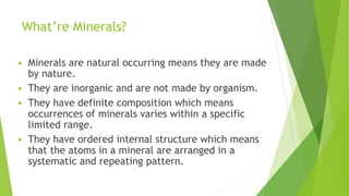 What’re Minerals?
▶ Minerals are natural occurring means they are made
by nature.
▶ They are inorganic and are not made by...
