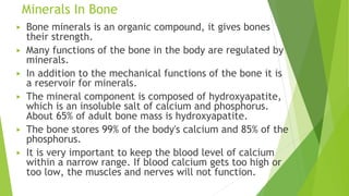 Minerals In Bone
▶ Bone minerals is an organic compound, it gives bones
their strength.
▶ Many functions of the bone in th...