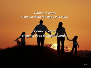 Como no creer, si me ha dado los hijos y la vida.  si me ha dado la mujer querida. Como no creer, 