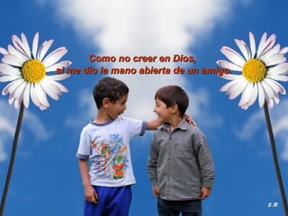 Como nnoo ccrreeeerr eenn DDiiooss,, 
ssii mmee ddiioo llaa mmaannoo aabbiieerrttaa ddee uunn aammiiggoo.. 
 