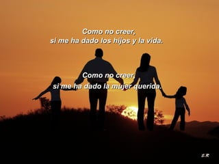 CCoommoo nnoo ccrreeeerr,, 
ssii mmee hhaa ddaaddoo llooss hhiijjooss yy llaa vviiddaa.. 
CCoommoo nnoo ccrreeeerr,, 
ssii mmee hhaa ddaaddoo llaa mmuujjeerr qquueerriiddaa.. 
 