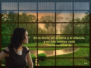 En la lluvia, en la tierra yy eell ssiilleenncciioo,, 
yy eenn mmiiss ssuueeññooss ccaaddaa 
nnoocchhee eessttaabbaass ttúú.. 
 