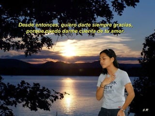 Desde entonces, quiero darte ssiieemmpprree ggrraacciiaass,, 
ppoorrqquuee ppuueeddoo ddaarrmmee ccuueennttaa ddee ttuu aammoorr.. 
 