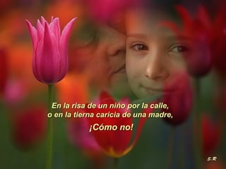 En la risa de un niño por la calle,  o en la tierna caricia de una madre,  ¡Cómo no! 