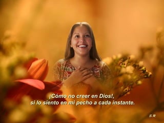 ¡Cómo no creer en Dios!,  si lo siento en mi pecho a cada instante. 