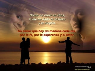 Como no creer en Dios,  si me ha dado la tristeza  y la alegría.   De saber que hay un mañana cada día,  por la fe, por la esperanza y el amor. Colabora con la distribución:  www.AvanzaPorMas.com   