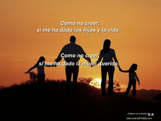 Como no creer, si me ha dado los hijos y la vida.  si me ha dado la mujer querida. Como no creer, Colabora con la distribución:  www.AvanzaPorMas.com   