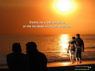 Como no creer en Dios,  si me ha dado la mujer querida.  Colabora con la distribución:  www.AvanzaPorMas.com   