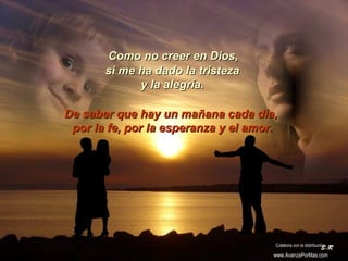 Como no creer en Dios,Como no creer en Dios,
si me ha dado la tristezasi me ha dado la tristeza
y la alegría.y la alegría.
De saber que hay un mañana cada día,De saber que hay un mañana cada día,
por la fe, por la esperanza y el amor.por la fe, por la esperanza y el amor.
Colabora con la distribución:
www.AvanzaPorMas.com
 