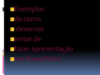 Exemplos
de como
 devemos
evitar de
fazer apresentação
em PowerPoint
 