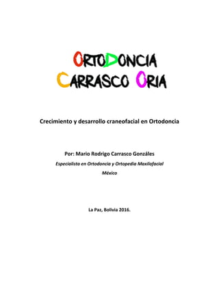 Crecimiento y desarrollo craneofacial en Ortodoncia
Por: Mario Rodrigo Carrasco Gonzáles
Especialista en Ortodoncia y Ortopedia Maxilofacial
México
La Paz, Bolivia 2016.
 